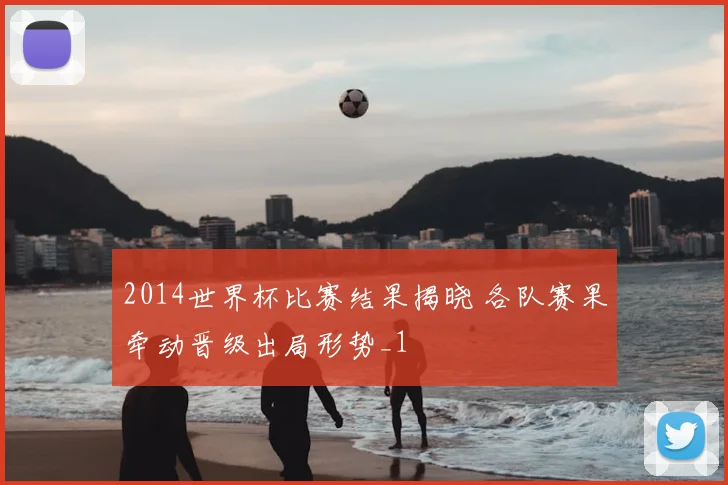 2014世界杯比赛结果揭晓 各队赛果牵动晋级出局形势_1