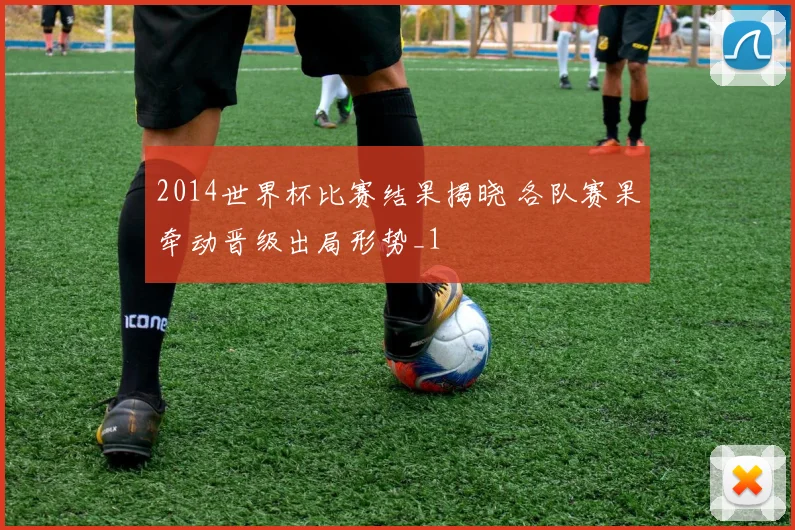 2014世界杯比赛结果揭晓 各队赛果牵动晋级出局形势_1