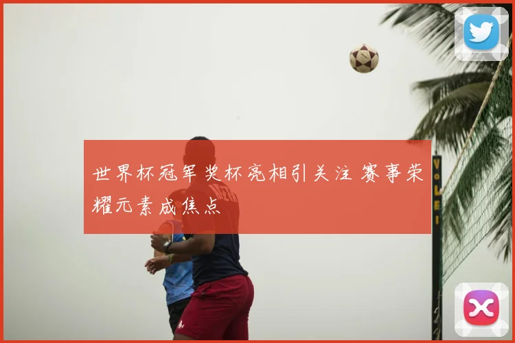 世界杯冠军奖杯亮相引关注 赛事荣耀元素成焦点