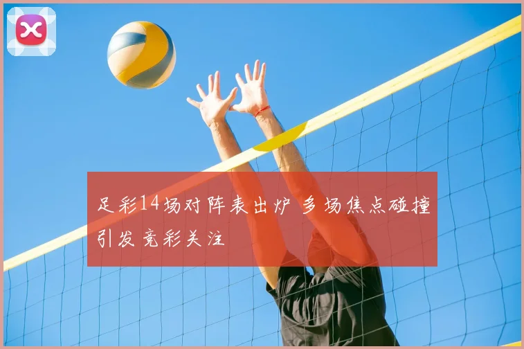 足彩14场对阵表出炉 多场焦点碰撞引发竞彩关注