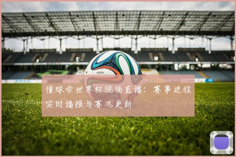 懂球帝世界杯现场直播：赛事进程实时播报与赛况更新