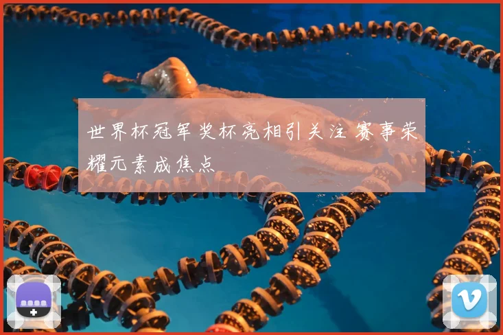 世界杯冠军奖杯亮相引关注 赛事荣耀元素成焦点