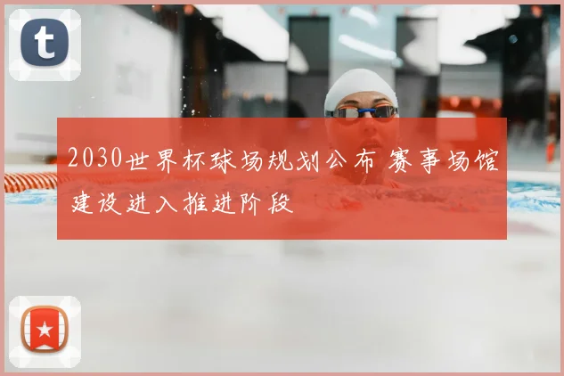 2030世界杯球场规划公布 赛事场馆建设进入推进阶段