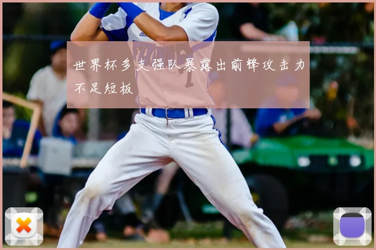 世界杯多支强队暴露出前锋攻击力不足短板