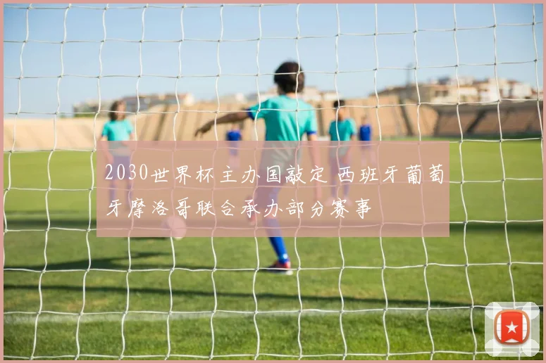 2030世界杯主办国敲定 西班牙葡萄牙摩洛哥联合承办部分赛事