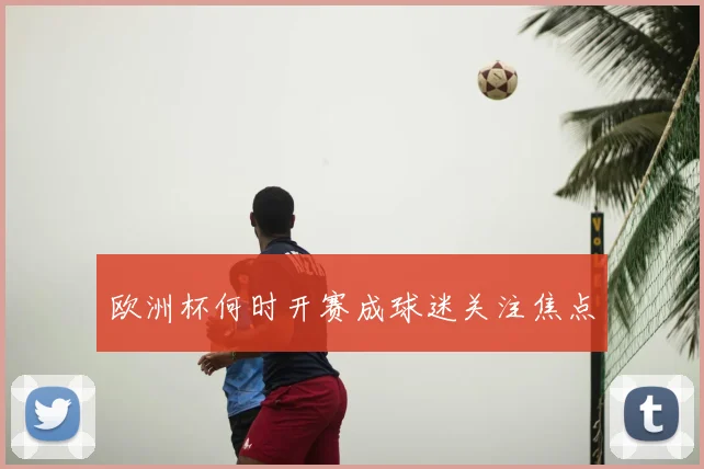 欧洲杯何时开赛成球迷关注焦点