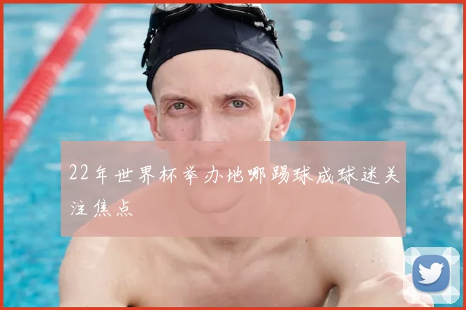 22年世界杯举办地哪踢球成球迷关注焦点