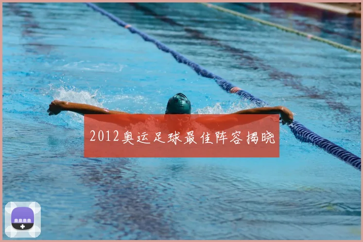 2012奥运足球最佳阵容揭晓