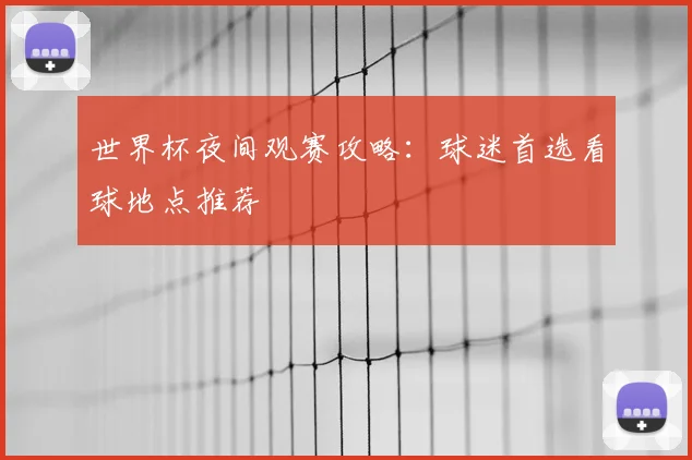 世界杯夜间观赛攻略：球迷首选看球地点推荐