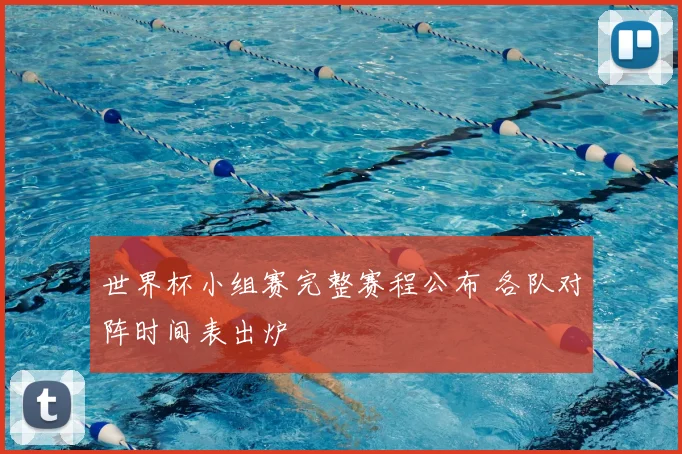 世界杯小组赛完整赛程公布 各队对阵时间表出炉